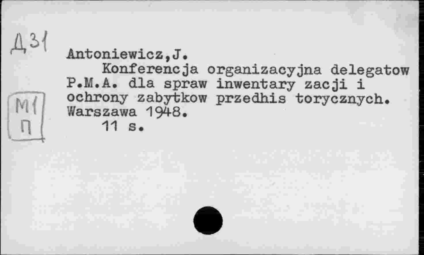 ﻿дм

Airtoniewicz, J.
Konferencja organizacyjna delegatow P.M.A. dla spraw inwentary zacji і ochrory zabytkow przedhis torycznych. Warszawa 1948.
11 s.